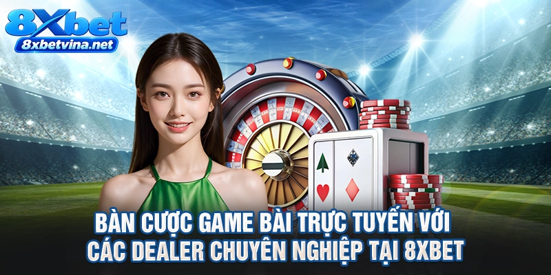 Bàn cược game bài trực tuyến với các dealer chuyên nghiệp tại 8XBET