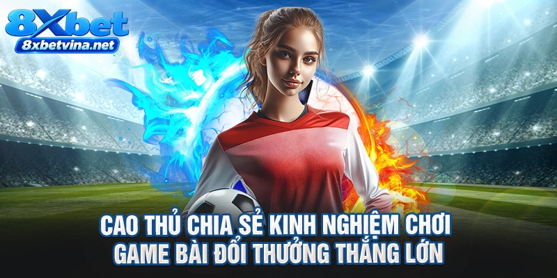 Cao thủ chia sẻ kinh nghiệm chơi game bài đổi thưởng thắng lớn