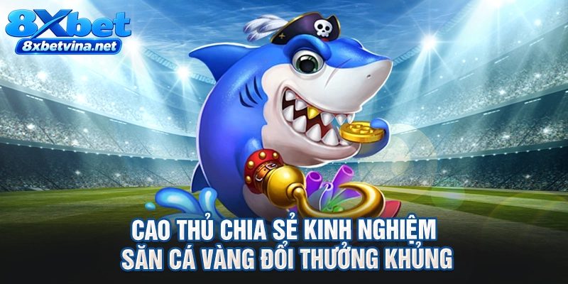 Cao thủ chia sẻ kinh nghiệm săn cá vàng đổi thưởng khủng