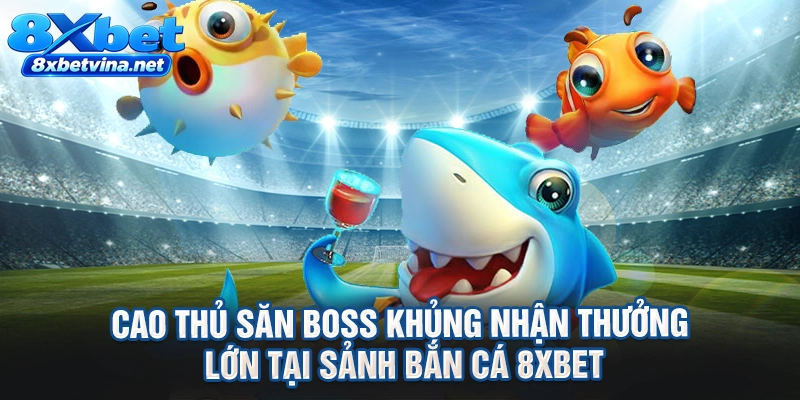 Cao thủ săn boss khủng nhận thưởng lớn tại sảnh bắn cá 8XBET
