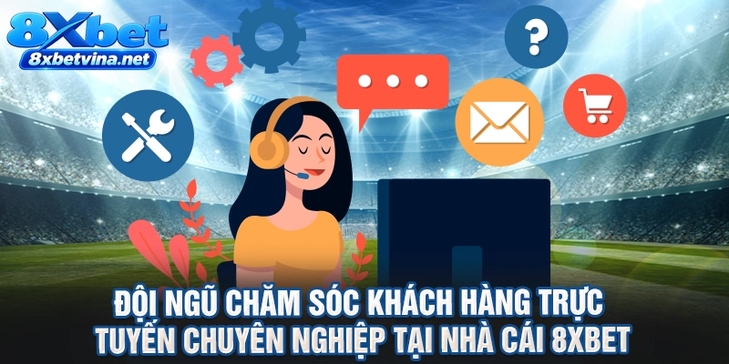 Đội ngũ chăm sóc khách hàng trực tuyến chuyên nghiệp tại nhà cái 8XBET